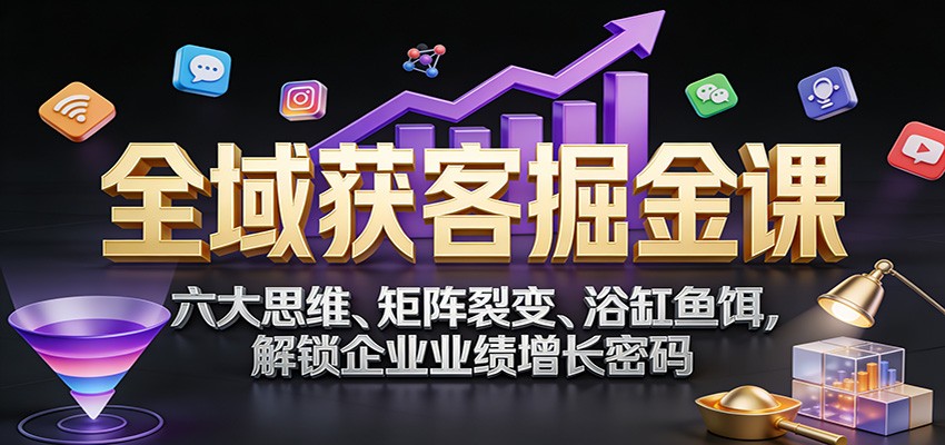全域获客掘金课：六大思维、矩阵裂变、浴缸鱼饵，解锁企业业绩增长密码-得宝资源站