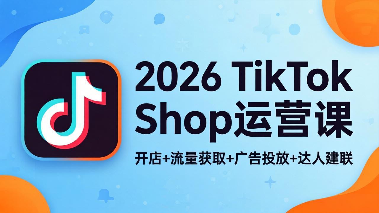 2026TikTok Shop运营课：开店+流量获取+广告投放+达人建联，解锁海外电商掘金路径-得宝资源站