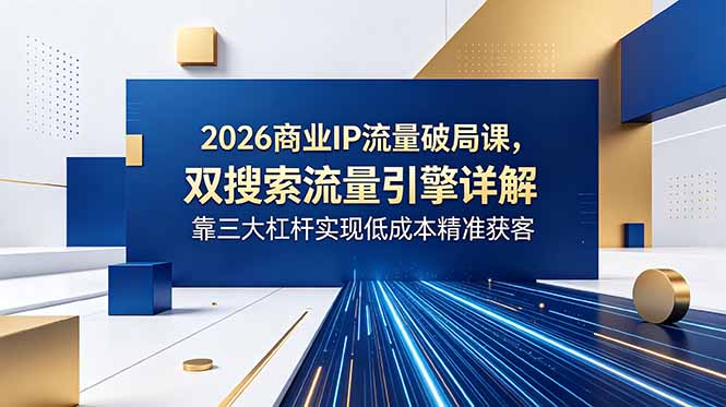 2026商业IP流量破局课，双搜索流量引擎详解，靠三大杠杆实现低成本精准获客-得宝资源站