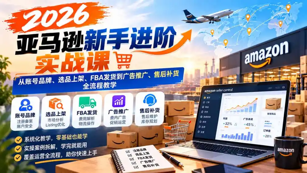 2026亚马逊新手进阶实战课：从账号品牌、选品上架、FBA发货到广告推广、售后补货全流程教学-得宝资源站