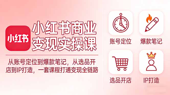 小红书商业变现实操课：从账号定位到爆款笔记，从选品开店到IP打造，一套课程打通变现全链路-得宝资源站