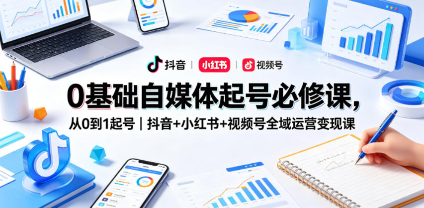 0基础自媒体起号必修课，从0到1起号｜抖音+小红书+视频号全域运营变现课-得宝资源站