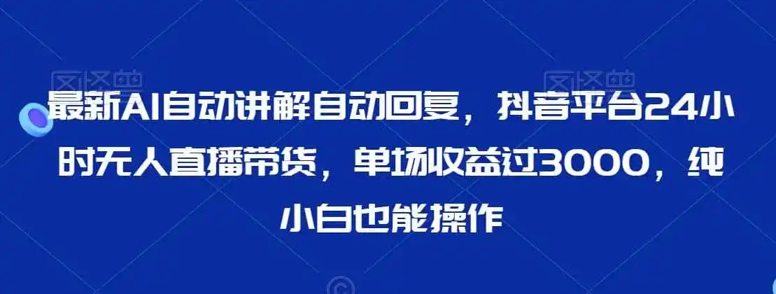 最新AI自动讲解自动回复，抖音平台24小时无人直播带货，单场收益过3000，纯小白也能操作【揭秘】-得宝资源站