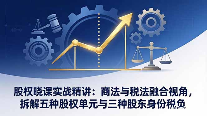 股权晓课实战精讲：商法与税法融合视角，拆解五种股权单元与三种股东身份税负-得宝资源站