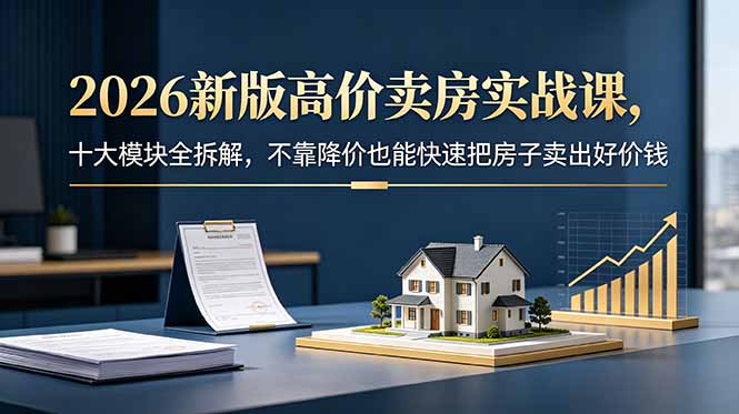 2026新版高价卖房实战课，十大模块全拆解，不靠降价也能快速把房子卖出好价钱-得宝资源站