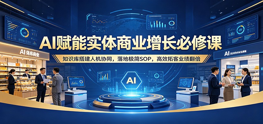 AI赋能实体商业增长必修课：知识库搭建人机协同，落地极简SOP，高效拓客业绩翻倍-得宝资源站