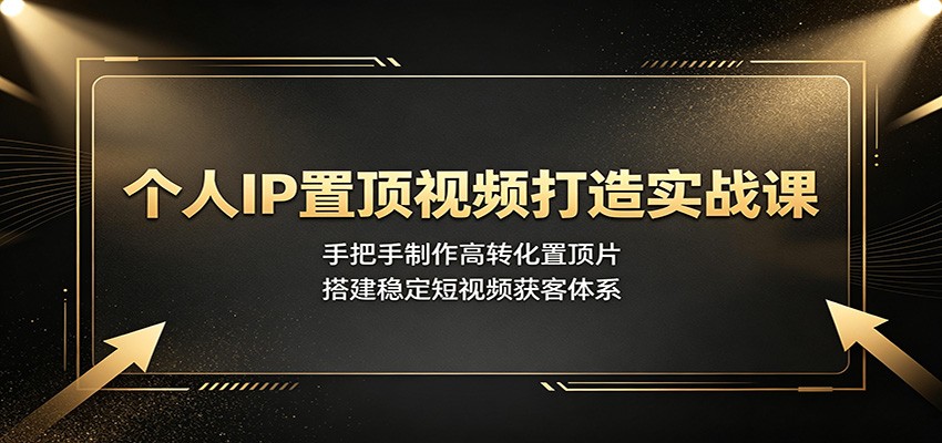 个人IP置顶视频打造实战课：手把手制作高转化置顶片，搭建稳定短视频获客体系-得宝资源站