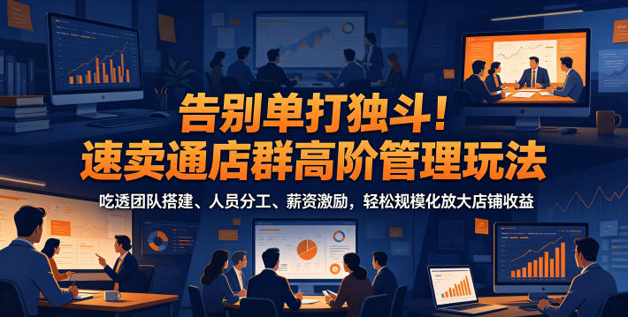 告别单打独斗！速卖通店群高阶管理玩法，吃透团队搭建、人员分工、薪资激励，轻松规模化放大店铺收益-得宝资源站