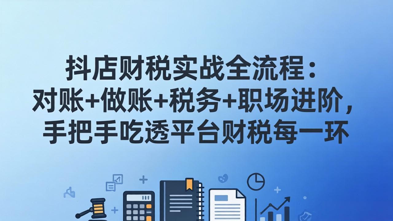 抖店财税实操全流程：对账+做账+税务+职场进阶，手把手吃透平台财税每一环-得宝资源站