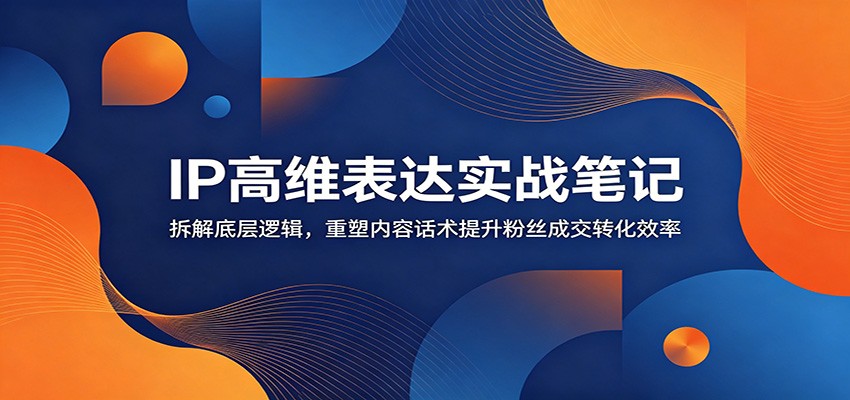 IP高维表达实战笔记：拆解底层逻辑，重塑内容话术提升粉丝成交转化效率-得宝资源站