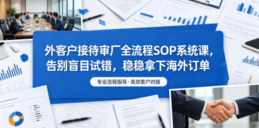 外客户接待审厂全流程SOP系统课，告别盲目试错，稳稳拿下海外订单-得宝资源站