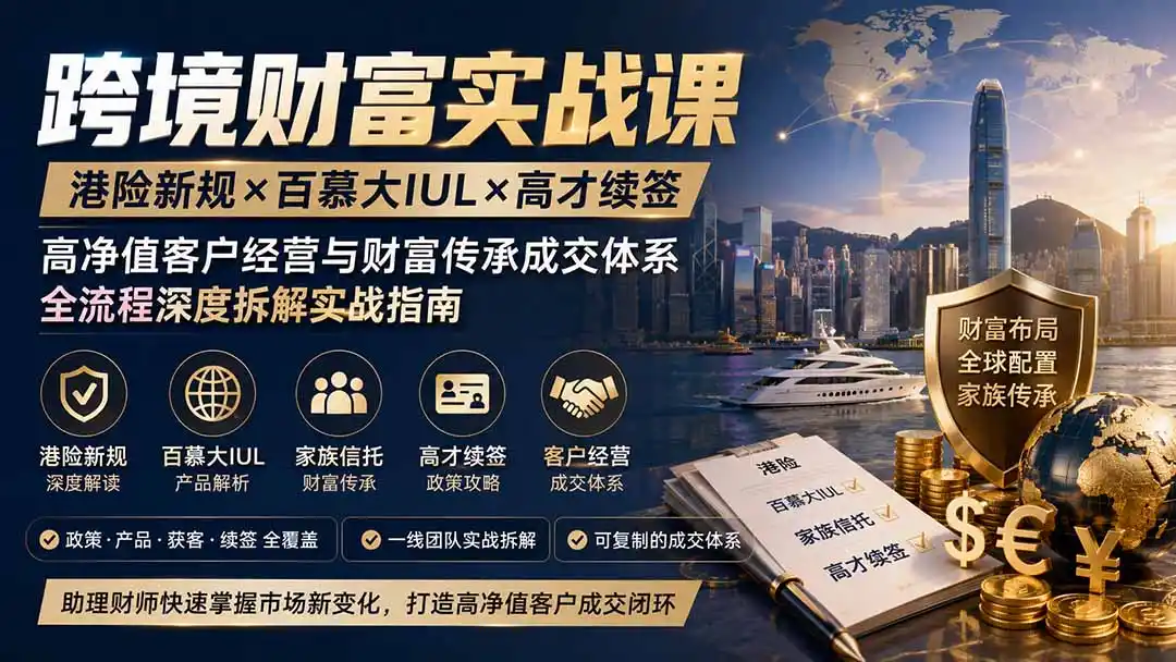 跨境财富实战课｜港险新规×百慕大IUL×高才续签｜高净值客户经营与财富传承成交体系全流程深度拆解实战指南-得宝资源站