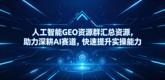 人工智能GEO资源群汇总资源，助力深耕AI赛道，快速提升实操能力-得宝资源站