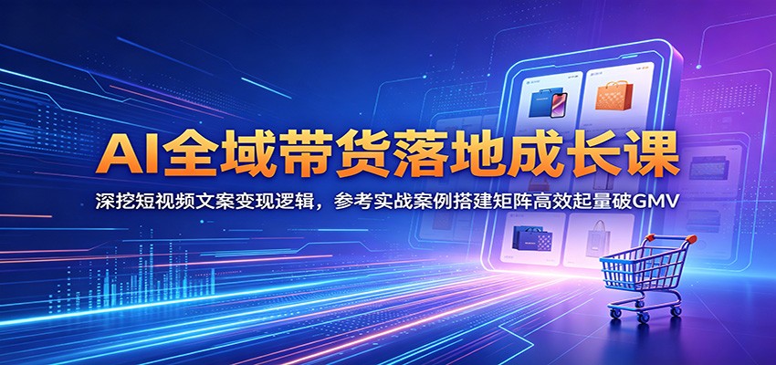 AI全域带货落地成长课：深挖短视频文案变现逻辑，参考实战案例搭建矩阵高效起量破GMV-得宝资源站