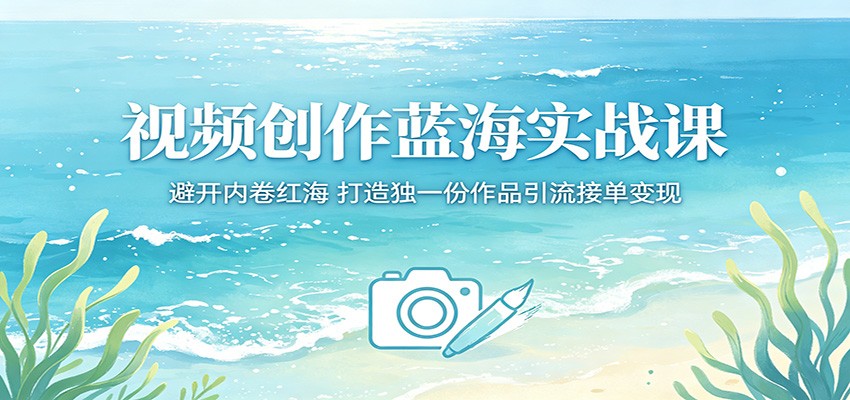 视频创作蓝海实战课：避开内卷红海，打造独一份作品引流接单变现-得宝资源站