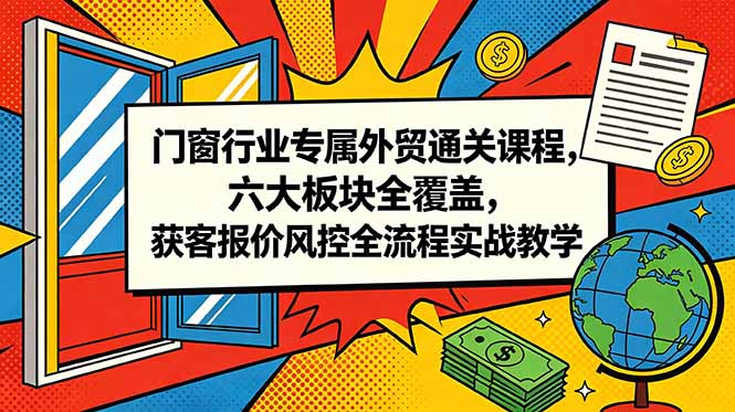 门窗行业专属外贸通关课程，六大板块全覆盖，获客报价风控全流程实战教学-得宝资源站