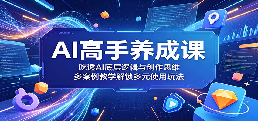 AI高手养成课：吃透AI底层逻辑与创作思维，多案例教学解锁多元使用玩法-得宝资源站