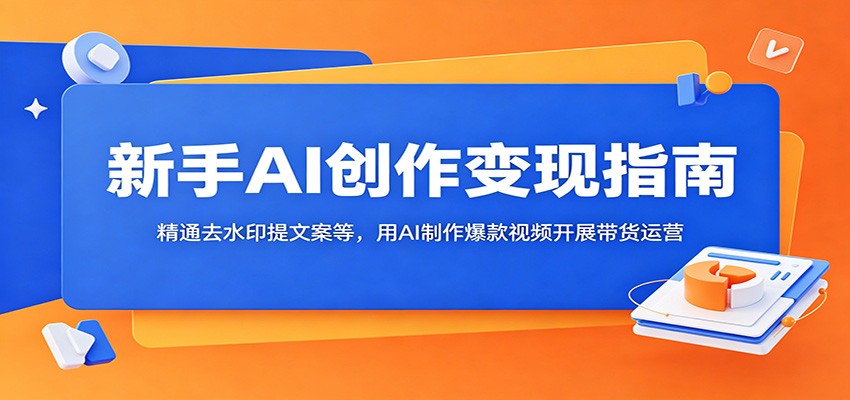 新手AI创作变现指南：精通去水印提文案等，用AI制作爆款视频开展带货运营-得宝资源站