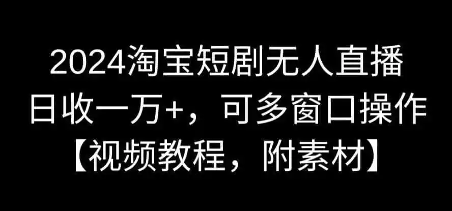 2024淘宝短剧无人直播，日收一万+，可多窗口操作【视频教程，附素材】【揭秘】-得宝资源站