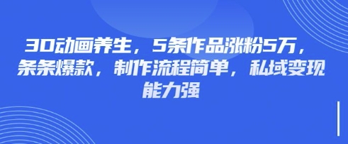 3D动画养生，5条作品涨粉5万，条条爆款，制作流程简单，私域变现能力强-得宝资源站