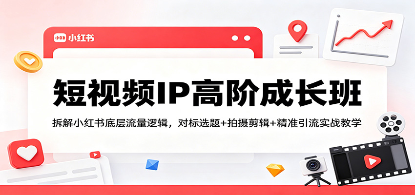 短视频IP高阶成长班：拆解小红书底层流量逻辑，对标选题+拍摄剪辑+ 精准引流实战教学-得宝资源站