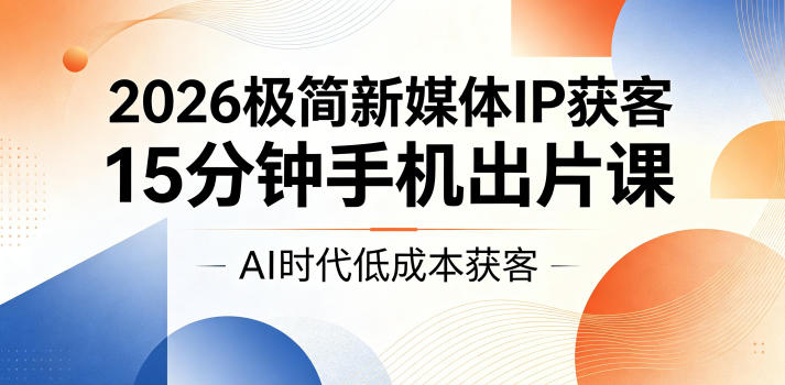 2026极简新媒体IP获客，15分钟手机出片课，AI时代低成本获客-得宝资源站
