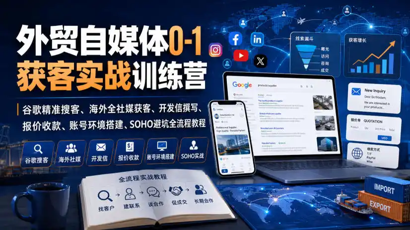 外贸自媒体0-1获客实战训练营｜谷歌精准搜客、海外全社媒获客、开发信撰写、报价收款、账号环境搭建、SOHO避坑全流程教程(更新)-得宝资源站