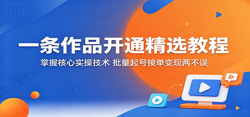 一条作品开通精选教程：掌握核心实操技术，批量起号接单变现两不误-得宝资源站