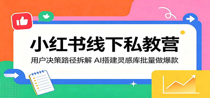 小红书线下私教营：用户决策路径拆解，AI搭建灵感库批量做爆款-得宝资源站