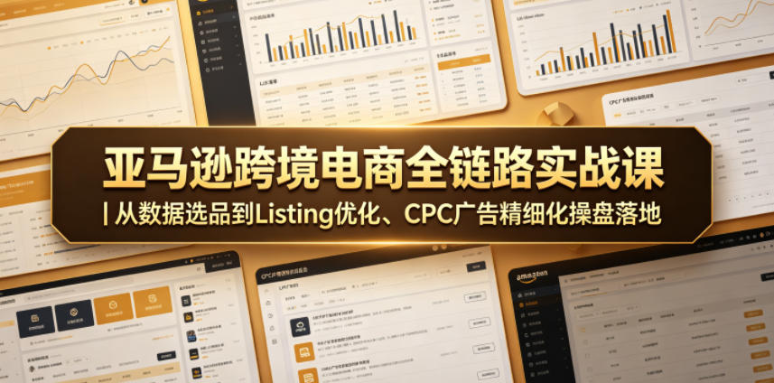 亚马逊跨境电商全链路实战课｜从数据选品到Listing优化、CPC广告精细化操盘落地-得宝资源站