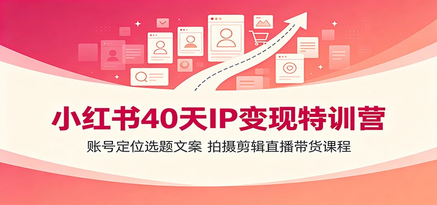 小红书40天IP变现特训营：账号定位选题文案，拍摄剪辑直播带货课程-得宝资源站