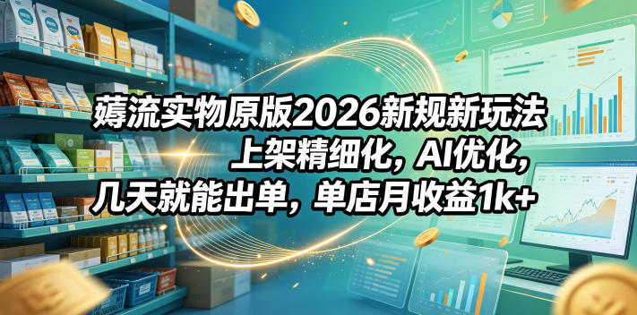 薅流实物原版2026新规新玩法，上架精细化，AI优化，几天就能出单，单店月收益1k+-得宝资源站