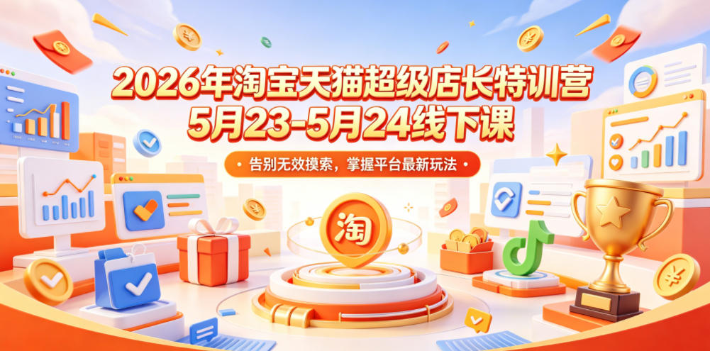 2026年淘宝天猫超级店长特训营5月23-5月24线下课，告别无效摸索，掌握平台最新玩法-得宝资源站