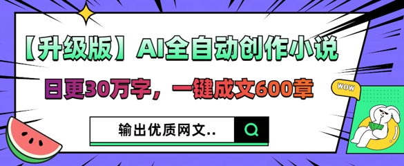 【升级版】AI全自动创作小说，日更30万字，一键成文600章-得宝资源站