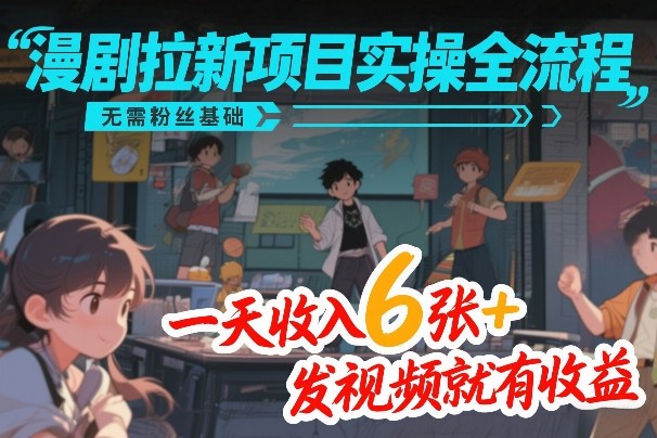 漫剧拉新项目实操全流程，无需粉丝基础，一天收入6张+，发视频就有收益-得宝资源站