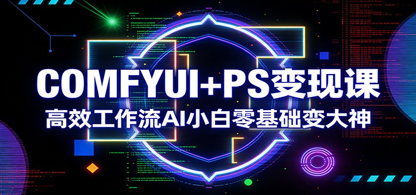 COMFYUI+PS变现课：高效工作流AI小白零基础变大神-得宝资源站