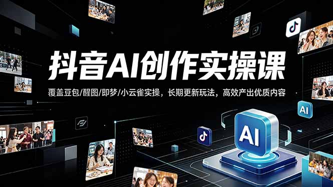 抖音AI创作变现课，覆盖豆包/醒图/即梦/小云雀实操，长期更新玩法，高效产出优质内容-得宝资源站