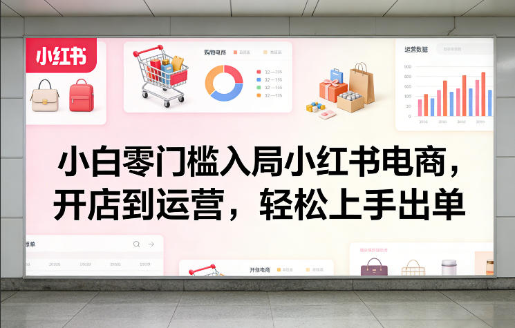 小白零门槛入局小红书电商，开店到运营，轻松上手出单-得宝资源站