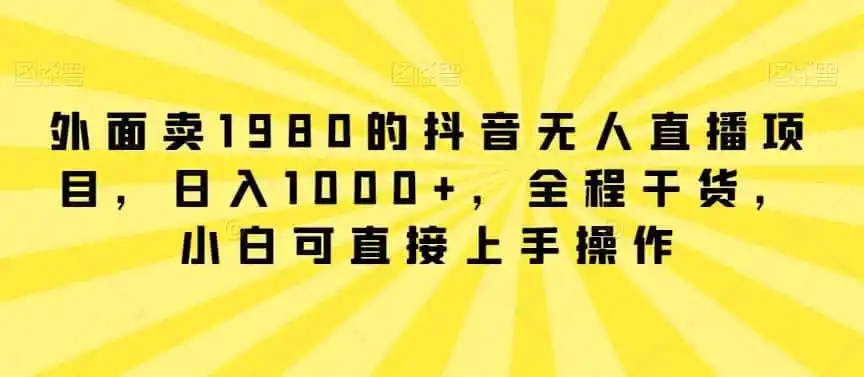 外面卖1980的抖音无人直播项目，日入1000+，全程干货，小白可直接上手操作【揭秘】-得宝资源站