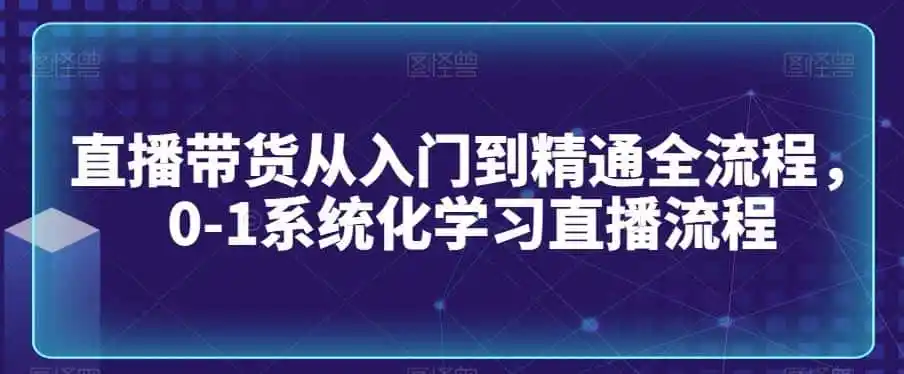 直播带货从入门到精通全流程，0-1系统化学习直播流程-得宝资源站
