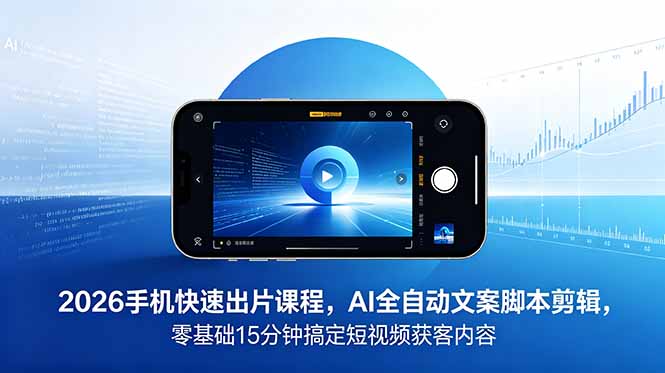 2026 手机快速出片课程，AI 全自动文案脚本剪辑，零基础 15 分钟搞定短视频获客内容-得宝资源站
