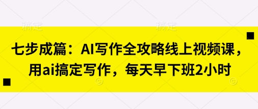 七步成篇：AI写作全攻略线上视频课，用ai搞定写作，每天早下班2小时-得宝资源站