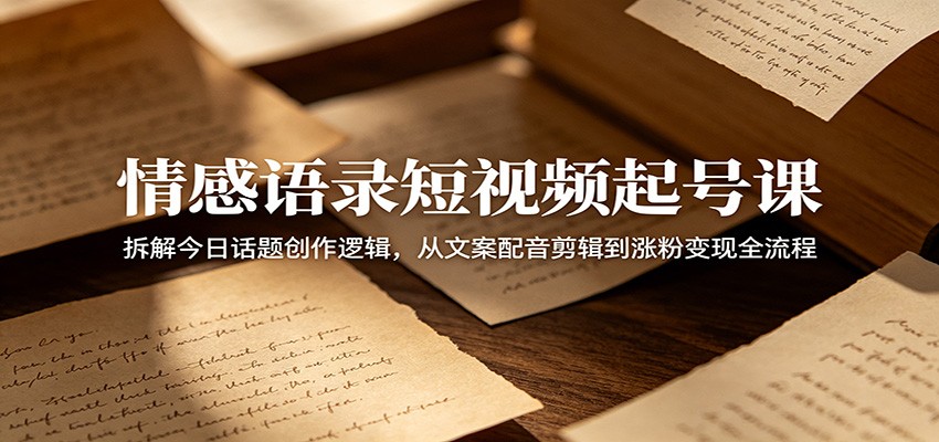 情感语录短视频起号课：拆解今日话题创作逻辑，从文案配音剪辑到涨粉变现全流程-得宝资源站