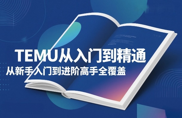 TEMU从入门到精通，从新手入门到进阶高手全覆盖-得宝资源站