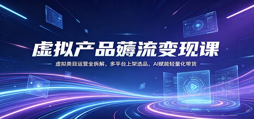 虚拟产品薅流变现课：虚拟类目运营全拆解，多平台上架选品，AI赋能轻量化带货-得宝资源站
