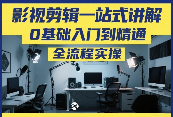 影视剪辑一站式讲解，0基础入门到精通，全流程实操-得宝资源站