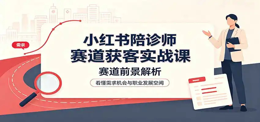 小红书陪诊师赛道获客实战课：赛道前景解析，账号运营，业务流程风控-得宝资源站
