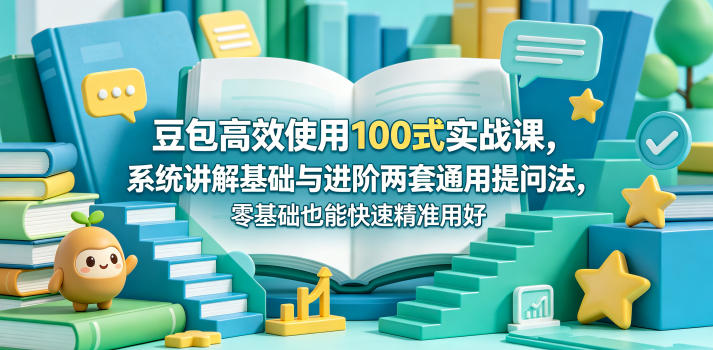 豆包高效使用100式实战课，系统讲解基础与进阶两套通用提问法，零基础也能快速精准用好豆包-得宝资源站