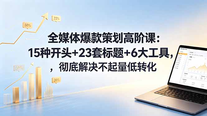 全媒体爆款策划高阶课：15种开头+23套标题+6大工具，彻底解决不起量低转化-得宝资源站