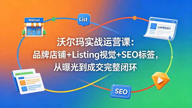沃尔玛实战运营课：品牌店铺+Listing视觉+SEO标签，从曝光到成交完整闭环-得宝资源站